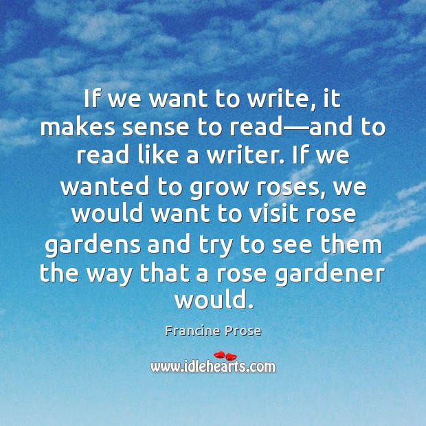 If we want to write, it makes sense to read—and to Francine Prose Picture Quote