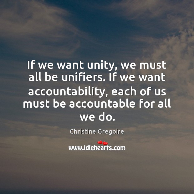 If we want unity, we must all be unifiers. If we want Christine Gregoire Picture Quote