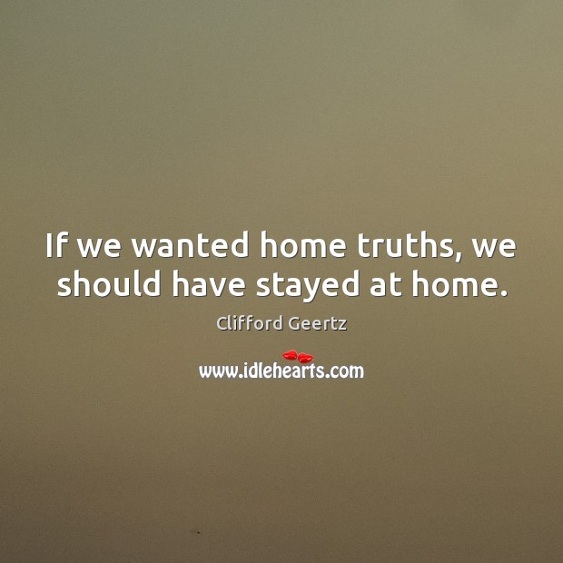 If we wanted home truths, we should have stayed at home. Clifford Geertz Picture Quote