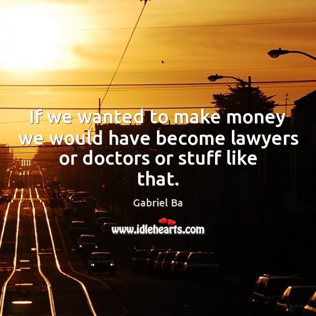 If we wanted to make money we would have become lawyers or doctors or stuff like that. Image
