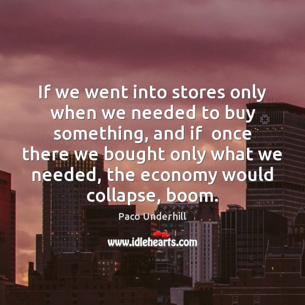 If we went into stores only when we needed to buy something, Paco Underhill Picture Quote