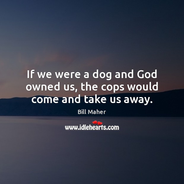 If we were a dog and God owned us, the cops would come and take us away. Image