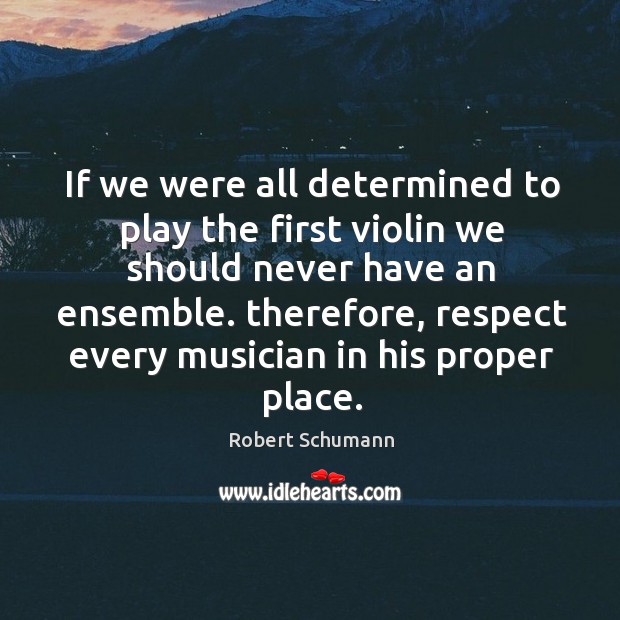 If we were all determined to play the first violin we should never have an ensemble. Robert Schumann Picture Quote