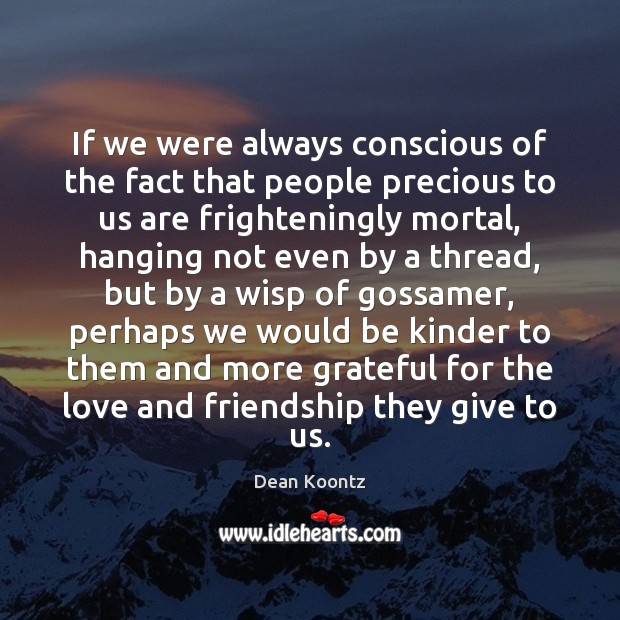 If we were always conscious of the fact that people precious to Dean Koontz Picture Quote