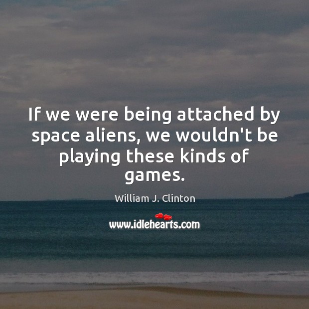 If we were being attached by space aliens, we wouldn’t be playing these kinds of games. William J. Clinton Picture Quote