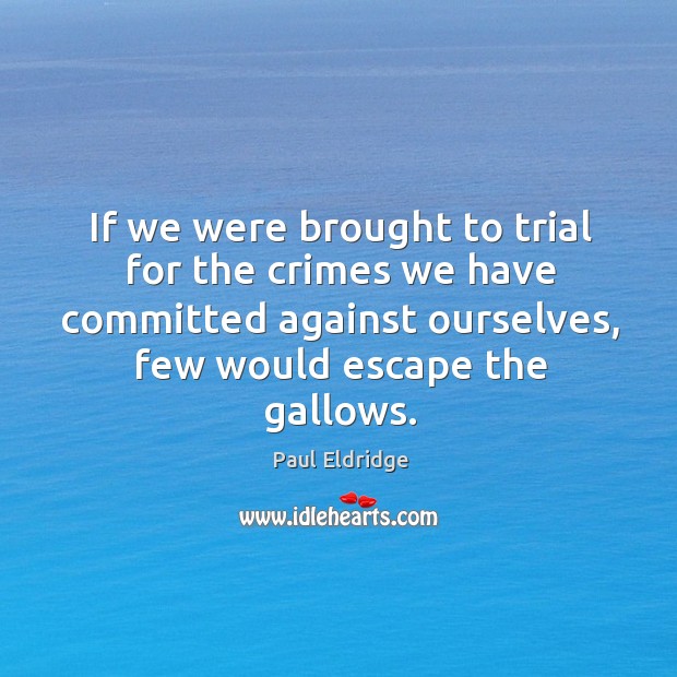 If we were brought to trial for the crimes we have committed against ourselves, few would escape the gallows. Image