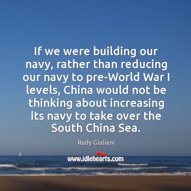 If we were building our navy, rather than reducing our navy to Rudy Giuliani Picture Quote