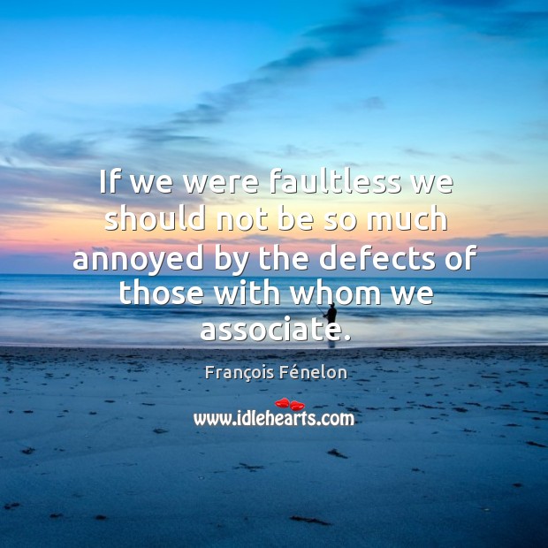 If we were faultless we should not be so much annoyed by the defects of those with whom we associate. François Fénelon Picture Quote