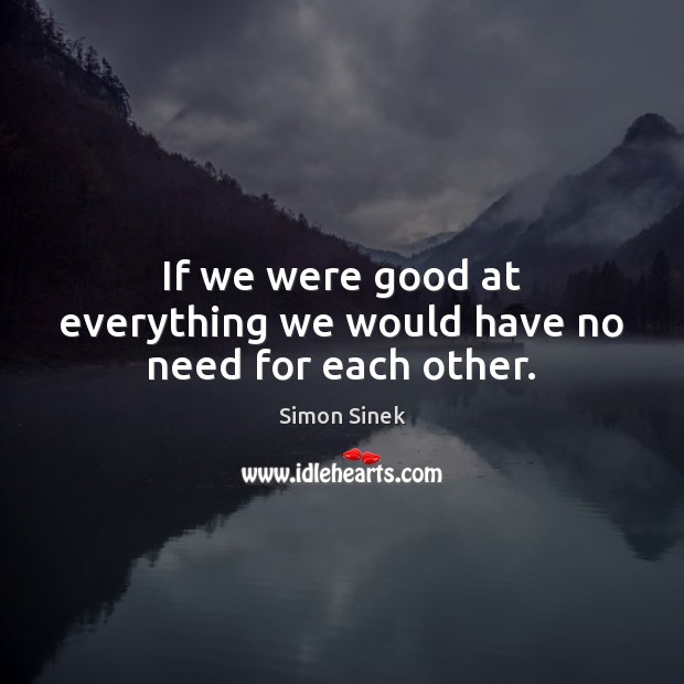 If we were good at everything we would have no need for each other. Image