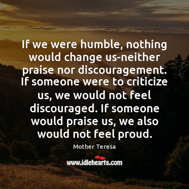 If we were humble, nothing would change us-neither praise nor discouragement. If Mother Teresa Picture Quote