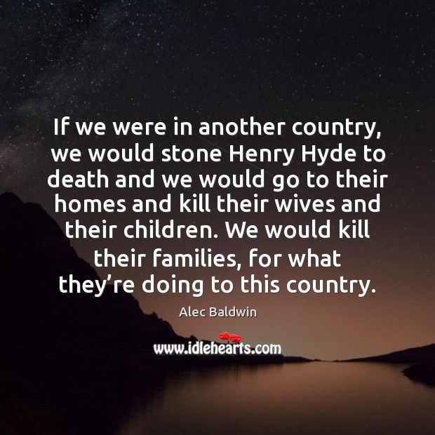 If we were in another country, we would stone Henry Hyde to Alec Baldwin Picture Quote