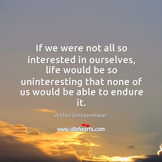If we were not all so interested in ourselves, life would be so uninteresting that none Arthur Schopenhauer Picture Quote
