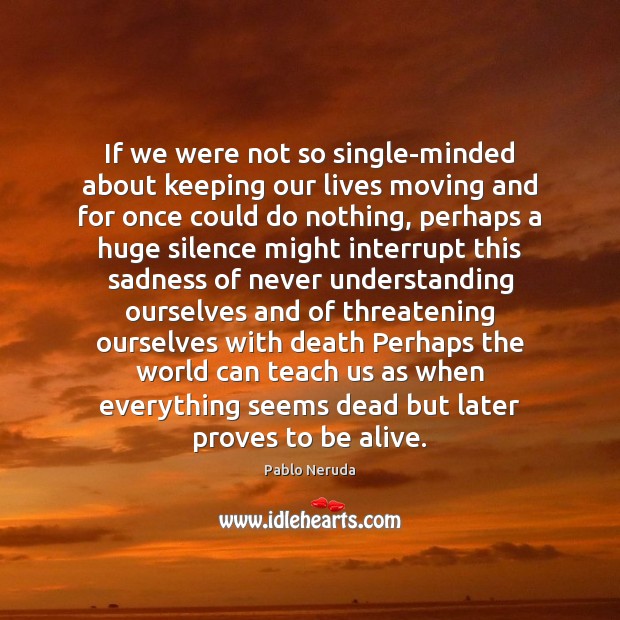 If we were not so single-minded about keeping our lives moving and Pablo Neruda Picture Quote