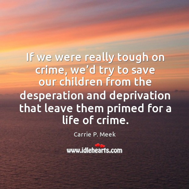 If we were really tough on crime, we’d try to save our children from the desperation and Carrie P. Meek Picture Quote