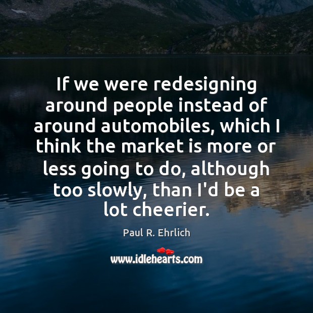 If we were redesigning around people instead of around automobiles, which I Paul R. Ehrlich Picture Quote