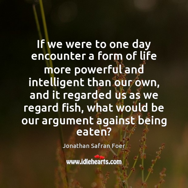 If we were to one day encounter a form of life more Jonathan Safran Foer Picture Quote