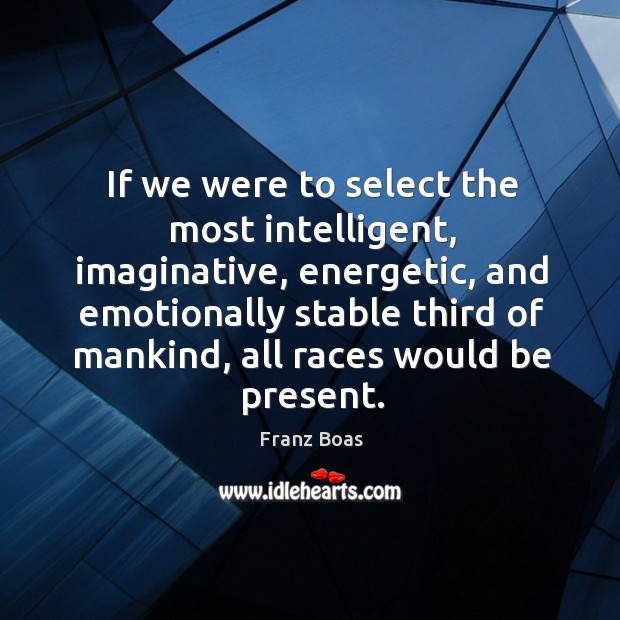 If we were to select the most intelligent, imaginative, energetic, and emotionally Franz Boas Picture Quote