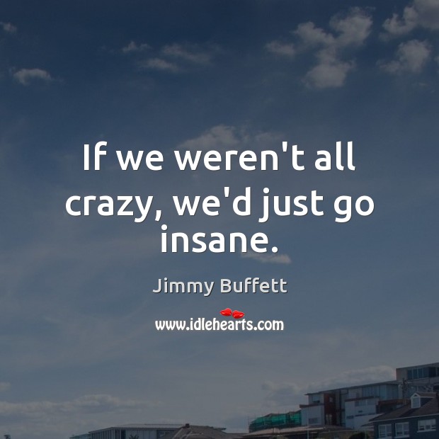 If we weren’t all crazy, we’d just go insane. Jimmy Buffett Picture Quote