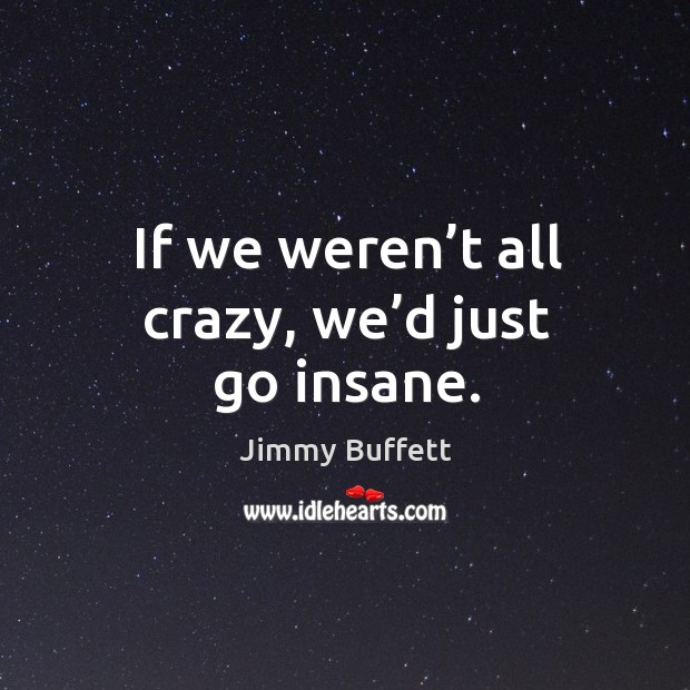 If we weren’t all crazy, we’d just go insane. Jimmy Buffett Picture Quote