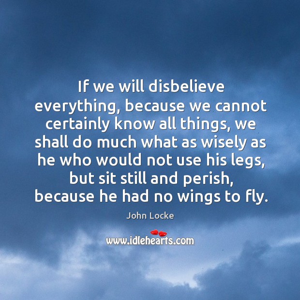 If we will disbelieve everything, because we cannot certainly know all things John Locke Picture Quote