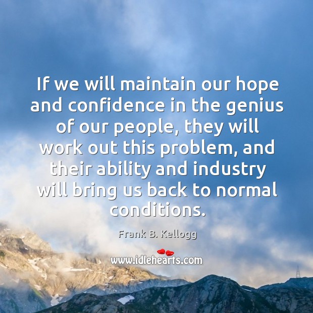 If we will maintain our hope and confidence in the genius of our people, they will work Frank B. Kellogg Picture Quote
