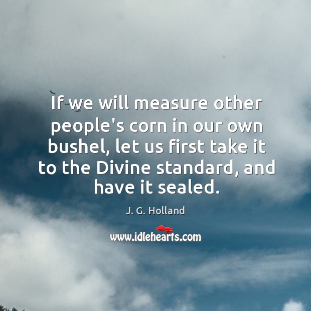 If we will measure other people’s corn in our own bushel, let J. G. Holland Picture Quote