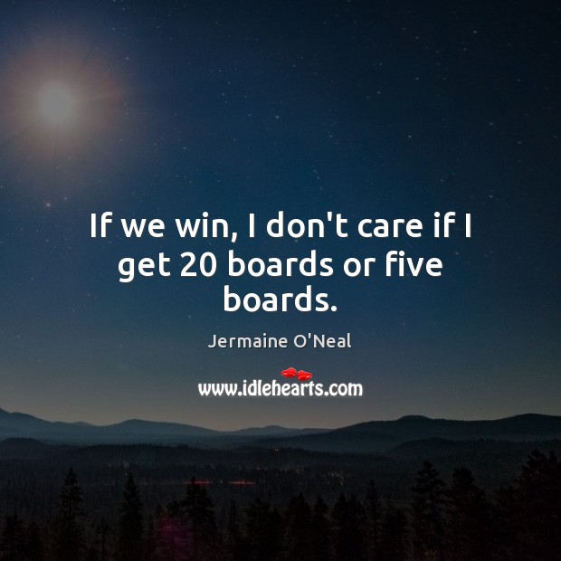 If we win, I don’t care if I get 20 boards or five boards. Jermaine O’Neal Picture Quote