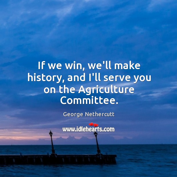 If we win, we’ll make history, and I’ll serve you on the Agriculture Committee. George Nethercutt Picture Quote