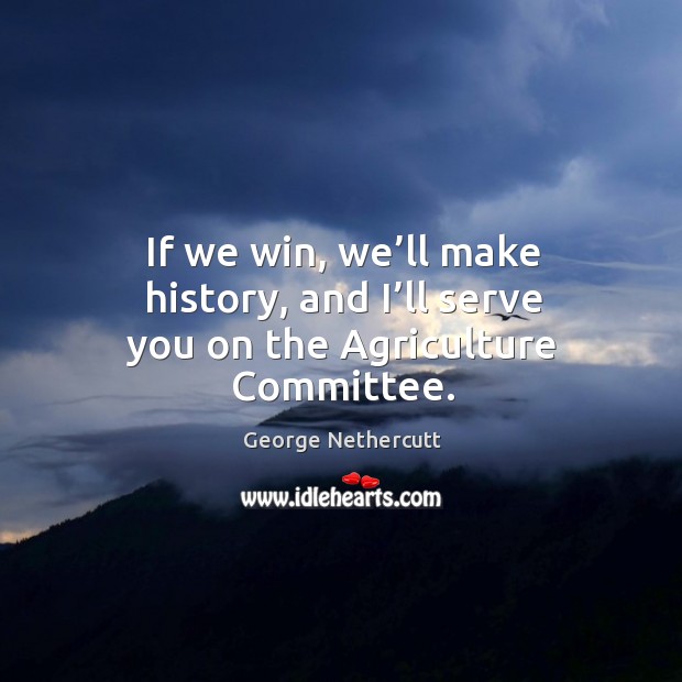 If we win, we’ll make history, and I’ll serve you on the agriculture committee. George Nethercutt Picture Quote