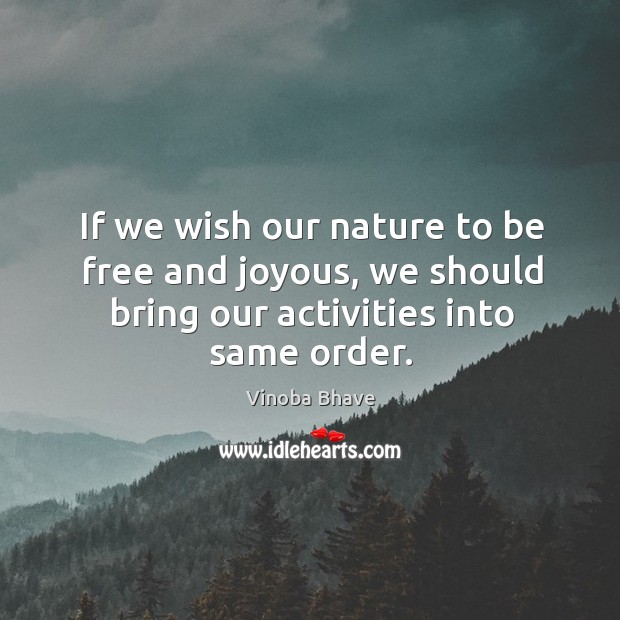 If we wish our nature to be free and joyous, we should bring our activities into same order. Vinoba Bhave Picture Quote