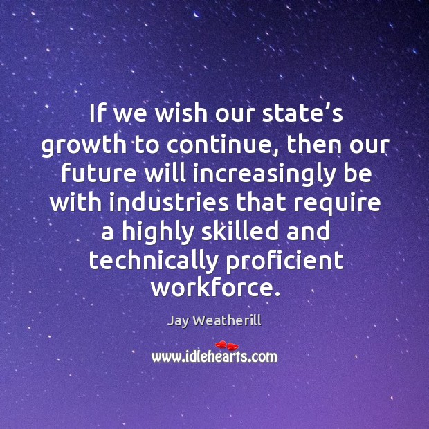 If we wish our state’s growth to continue, then our future will increasingly be with industries Jay Weatherill Picture Quote