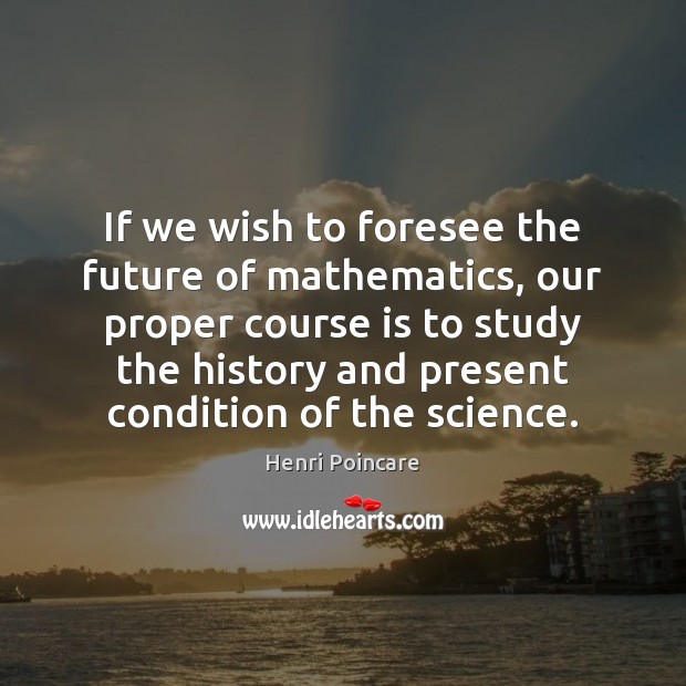 If we wish to foresee the future of mathematics, our proper course Henri Poincare Picture Quote