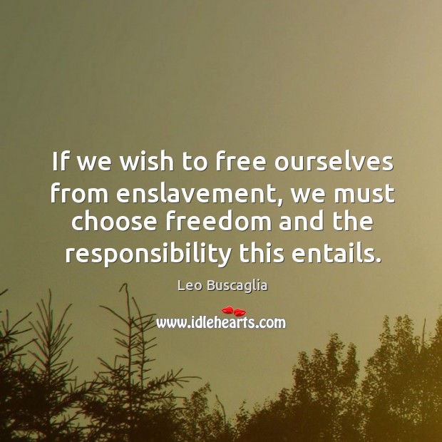 If we wish to free ourselves from enslavement, we must choose freedom and the responsibility this entails. Image