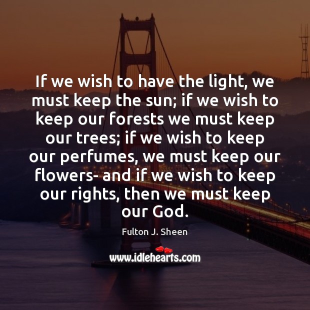 If we wish to have the light, we must keep the sun; Fulton J. Sheen Picture Quote