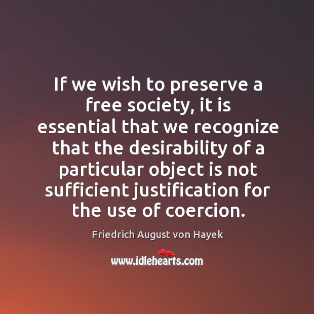 If we wish to preserve a free society, it is essential that we recognize that the desirability Friedrich August von Hayek Picture Quote