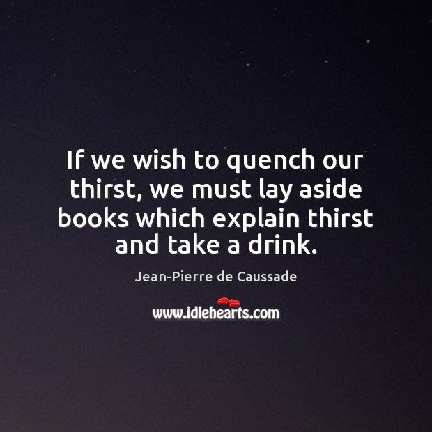 If we wish to quench our thirst, we must lay aside books Image