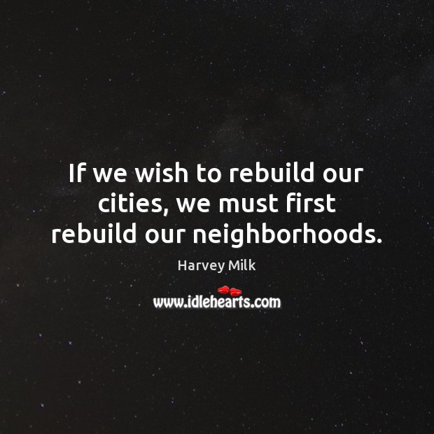 If we wish to rebuild our cities, we must first rebuild our neighborhoods. Harvey Milk Picture Quote