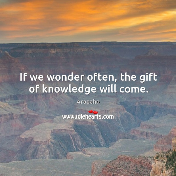 If we wonder often, the gift of knowledge will come. Arapaho Picture Quote