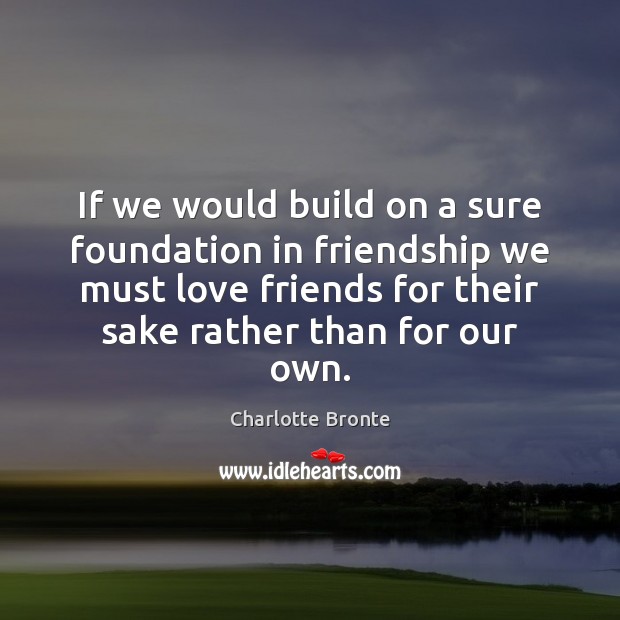 If we would build on a sure foundation in friendship we must Charlotte Bronte Picture Quote