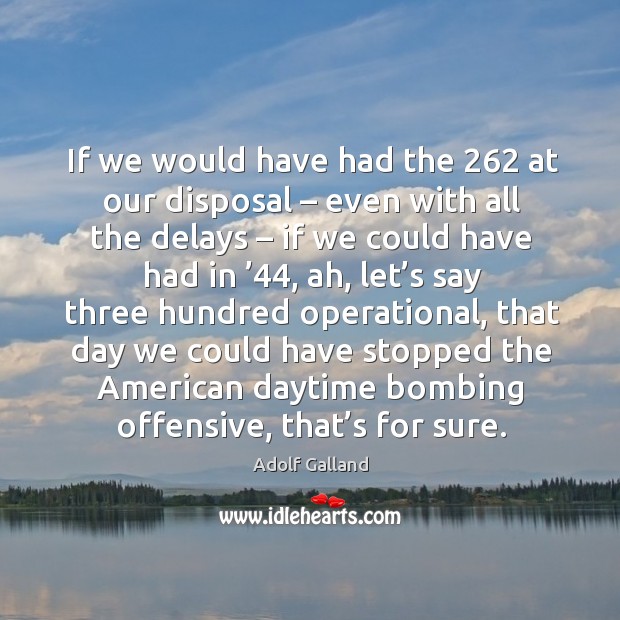 If we would have had the 262 at our disposal – even with all the delays – if we could have Adolf Galland Picture Quote