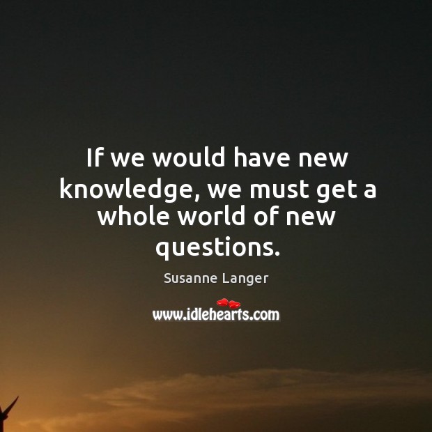 If we would have new knowledge, we must get a whole world of new questions. Susanne Langer Picture Quote