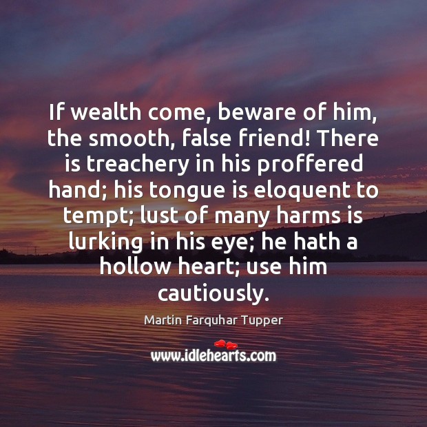 If wealth come, beware of him, the smooth, false friend! There is Martin Farquhar Tupper Picture Quote