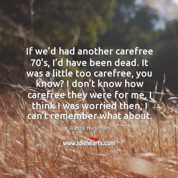 If we’d had another carefree 70’s, I’d have been dead. Randy Newman Picture Quote