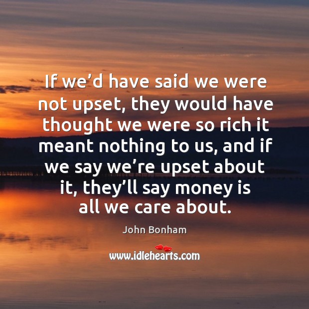 If we’d have said we were not upset, they would have thought we were so rich it John Bonham Picture Quote