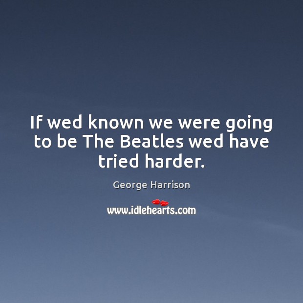 If wed known we were going to be The Beatles wed have tried harder. George Harrison Picture Quote
