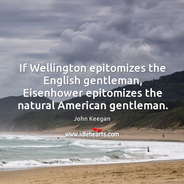 If wellington epitomizes the english gentleman, eisenhower epitomizes the natural american gentleman. John Keegan Picture Quote