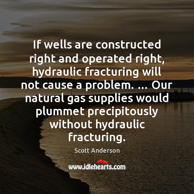 If wells are constructed right and operated right, hydraulic fracturing will not Scott Anderson Picture Quote