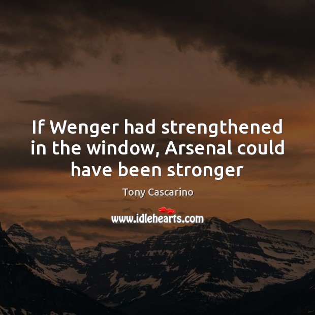 If Wenger had strengthened in the window, Arsenal could have been stronger Tony Cascarino Picture Quote