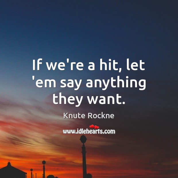 If we’re a hit, let ’em say anything they want. Knute Rockne Picture Quote