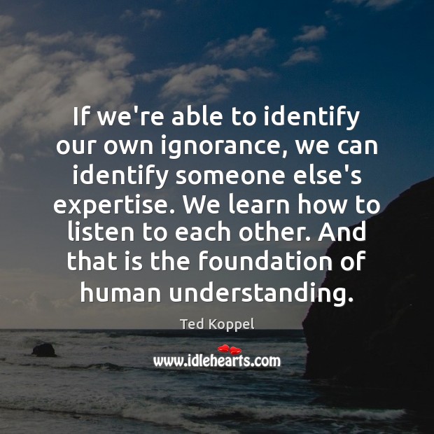 If we’re able to identify our own ignorance, we can identify someone Ted Koppel Picture Quote